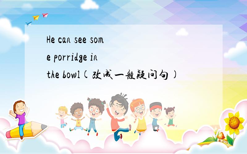 He can see some porridge in the bowl(改成一般疑问句)