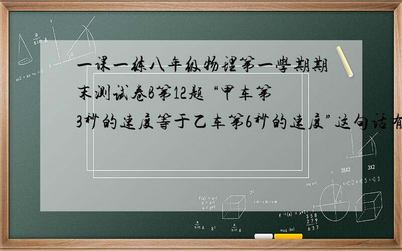 一课一练八年级物理第一学期期末测试卷B第12题 “甲车第3秒的速度等于乙车第6秒的速度”这句话有没有错