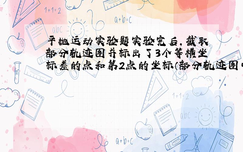 平抛运动实验题实验完后,截取部分轨迹图并标出了3个等横坐标差的点和第2点的坐标（部分轨迹图中）,怎么求抛出点的位置?