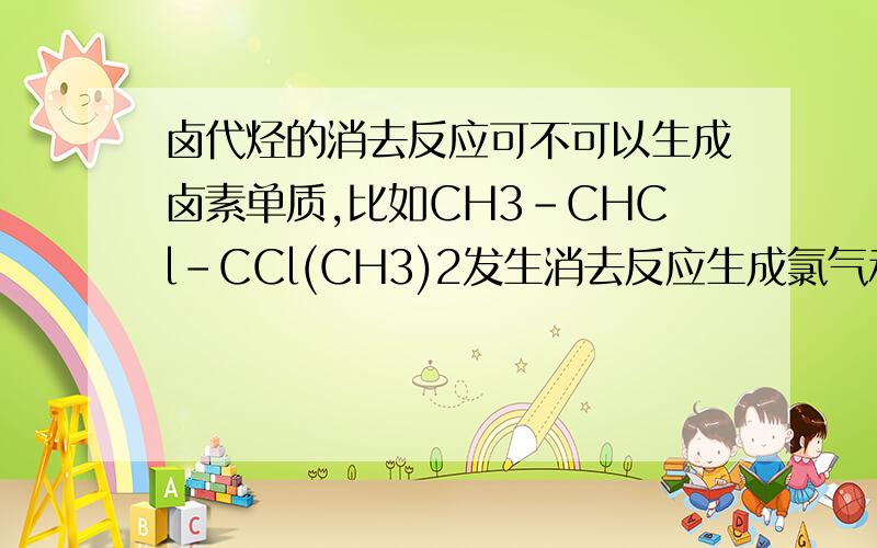 卤代烃的消去反应可不可以生成卤素单质,比如CH3-CHCl-CCl(CH3)2发生消去反应生成氯气和CH3-CH=C(C