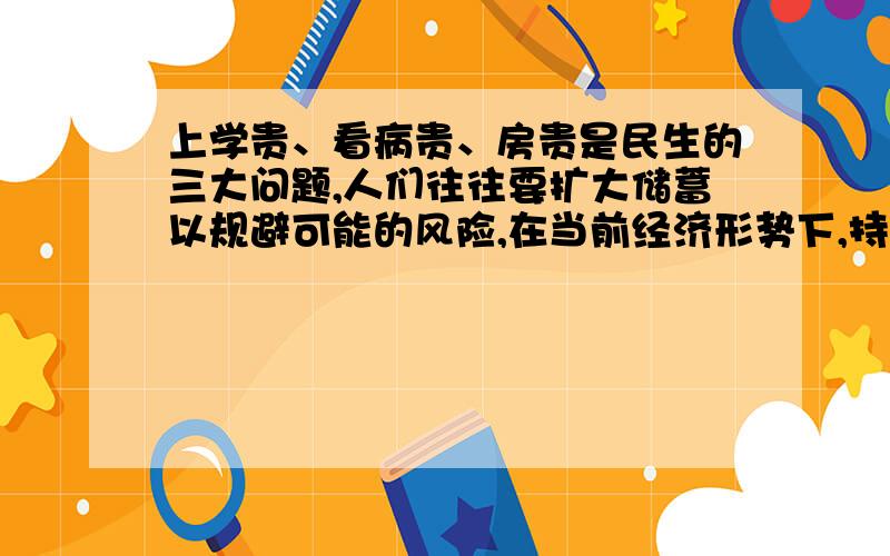 上学贵、看病贵、房贵是民生的三大问题,人们往往要扩大储蓄以规避可能的风险,在当前经济形势下,持续