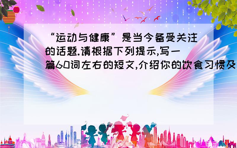 “运动与健康”是当今备受关注的话题.请根据下列提示,写一篇60词左右的短文,介绍你的饮食习惯及锻炼情