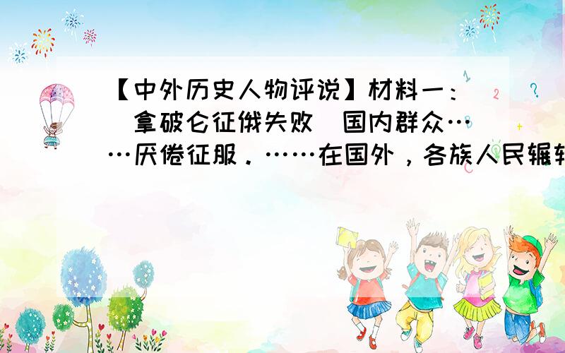 【中外历史人物评说】材料一：（拿破仑征俄失败）国内群众……厌倦征服。……在国外，各族人民辗转于枷锁之下，屈辱顺从的王朝企