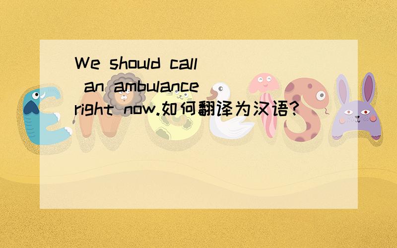 We should call an ambulance right now.如何翻译为汉语?