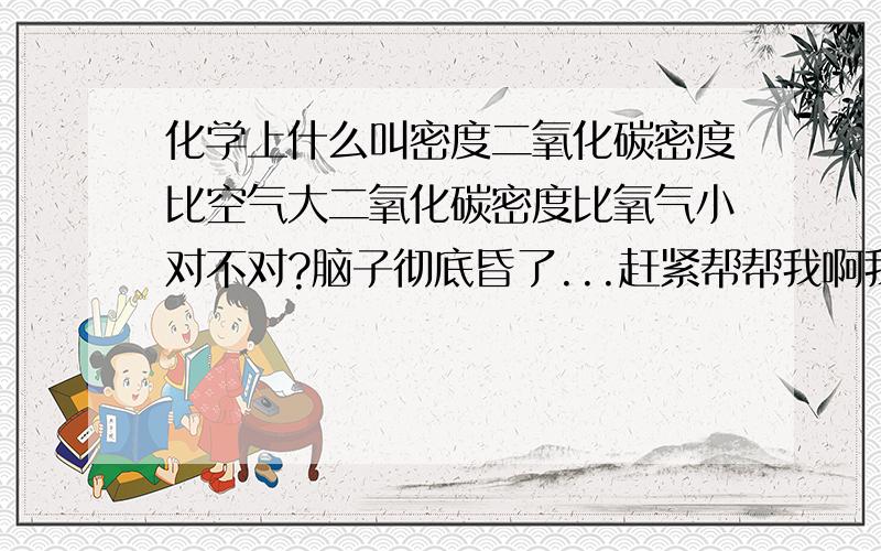 化学上什么叫密度二氧化碳密度比空气大二氧化碳密度比氧气小对不对?脑子彻底昏了...赶紧帮帮我啊我刚刚接触化学,对这些问题