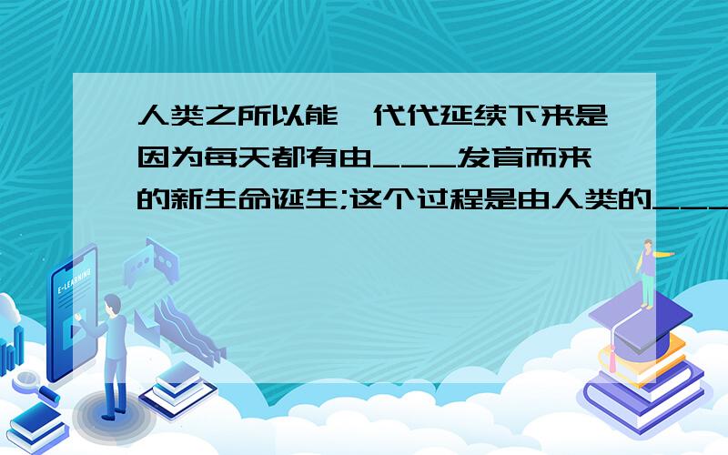 人类之所以能一代代延续下来是因为每天都有由___发育而来的新生命诞生;这个过程是由人类的___系统来完成的