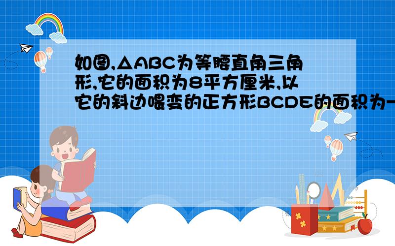 如图,△ABC为等腰直角三角形,它的面积为8平方厘米,以它的斜边喂变的正方形BCDE的面积为——平方厘米