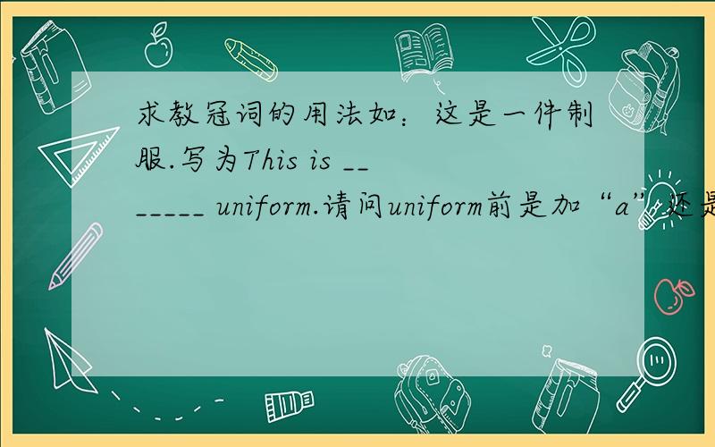 求教冠词的用法如：这是一件制服.写为This is _______ uniform.请问uniform前是加“a”还是“