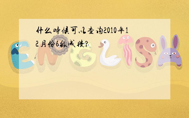 什么时候可以查询2010年12月份6级成绩?