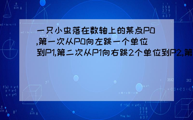 一只小虫落在数轴上的某点P0,第一次从P0向左跳一个单位到P1,第二次从P1向右跳2个单位到P2,第三次从P2向左跳3个