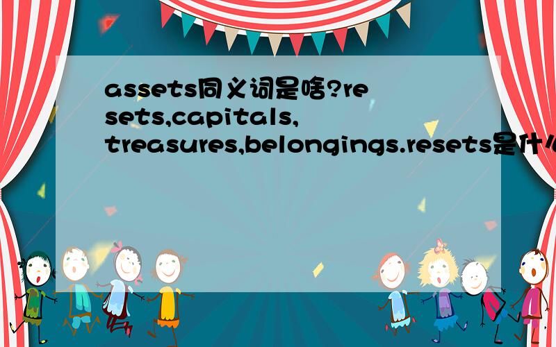 assets同义词是啥?resets,capitals,treasures,belongings.resets是什么意思