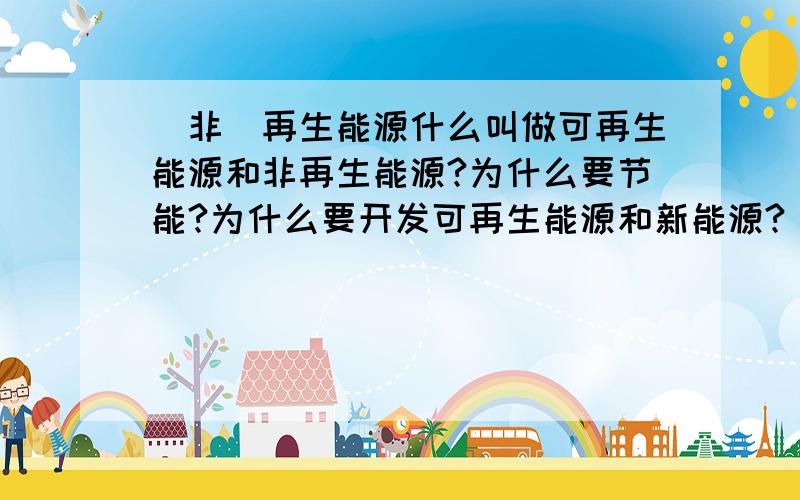 (非)再生能源什么叫做可再生能源和非再生能源?为什么要节能?为什么要开发可再生能源和新能源?