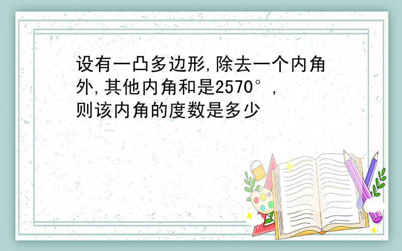 设有一凸多边形,除去一个内角外,其他内角和是2570°,则该内角的度数是多少