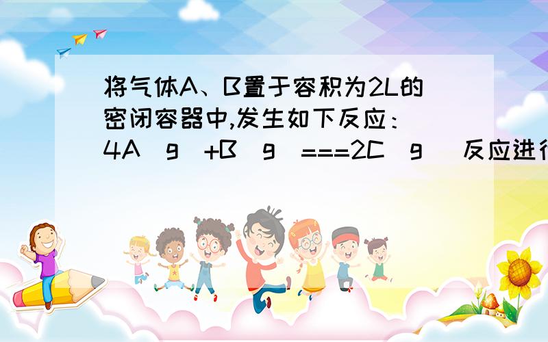 将气体A、B置于容积为2L的密闭容器中,发生如下反应： 4A(g)+B(g)===2C(g) 反应进行到4s末,测得A为