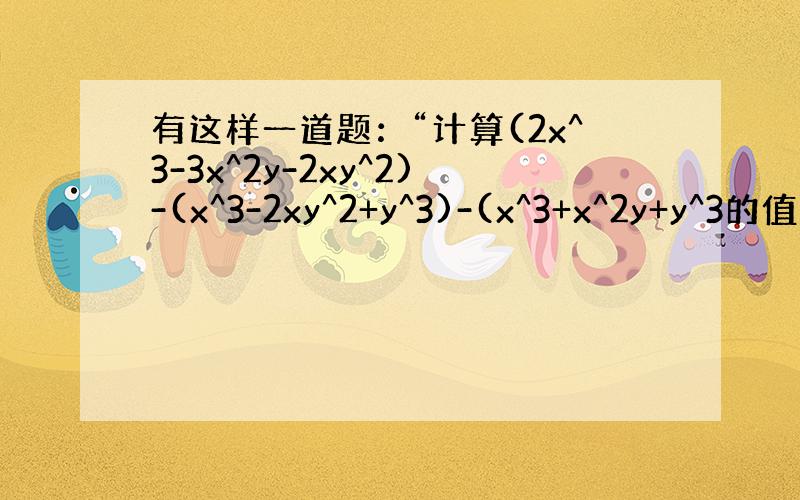 有这样一道题：“计算(2x^3-3x^2y-2xy^2)-(x^3-2xy^2+y^3)-(x^3+x^2y+y^3的值