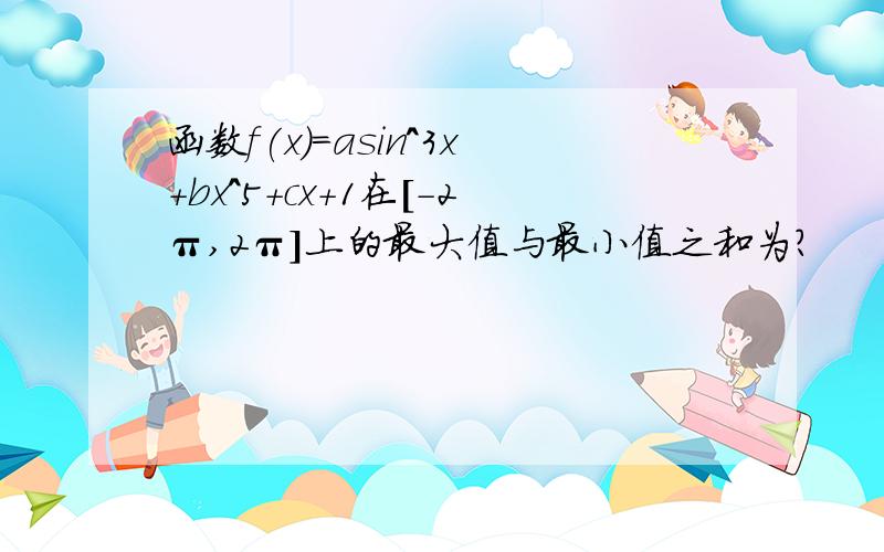 函数f(x)=asin^3x+bx^5+cx+1在[-2π,2π]上的最大值与最小值之和为?