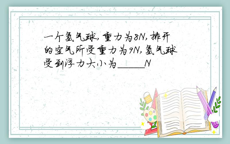 一个氢气球,重力为8N,排开的空气所受重力为9N,氢气球受到浮力大小为_____N