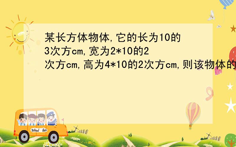 某长方体物体,它的长为10的3次方cm,宽为2*10的2次方cm,高为4*10的2次方cm,则该物体的体积为多少?