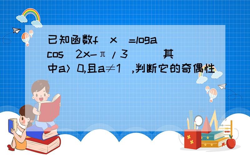 已知函数f(x)=loga[cos(2x-π/3)](其中a＞0,且a≠1),判断它的奇偶性