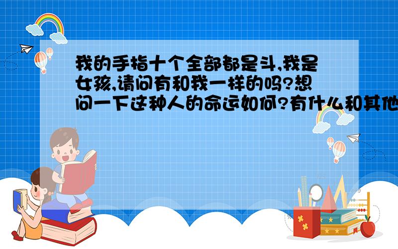 我的手指十个全部都是斗,我是女孩,请问有和我一样的吗?想问一下这种人的命运如何?有什么和其他人不同