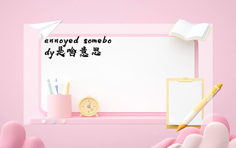 annoyed somebody是啥意思