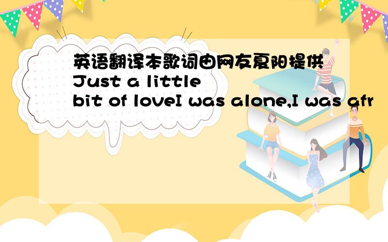 英语翻译本歌词由网友夏阳提供Just a little bit of loveI was alone,I was afr