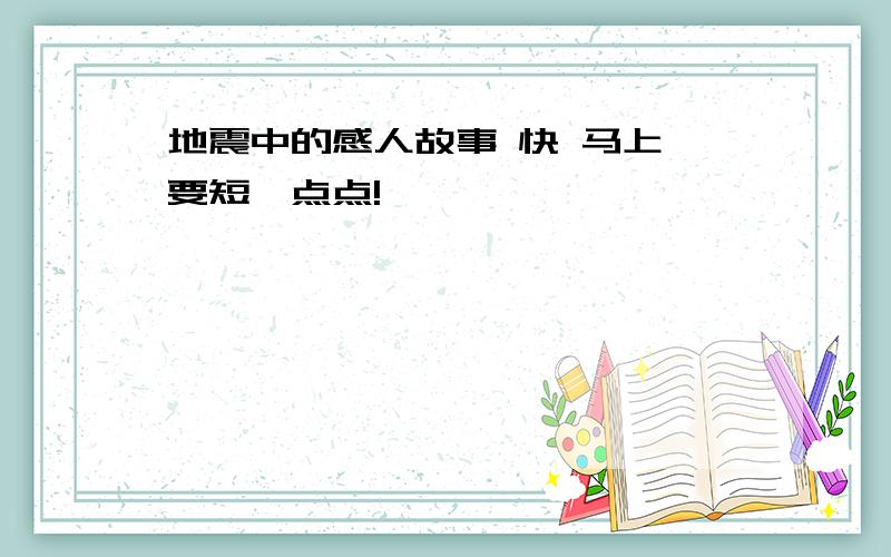 地震中的感人故事 快 马上 要短一点点!