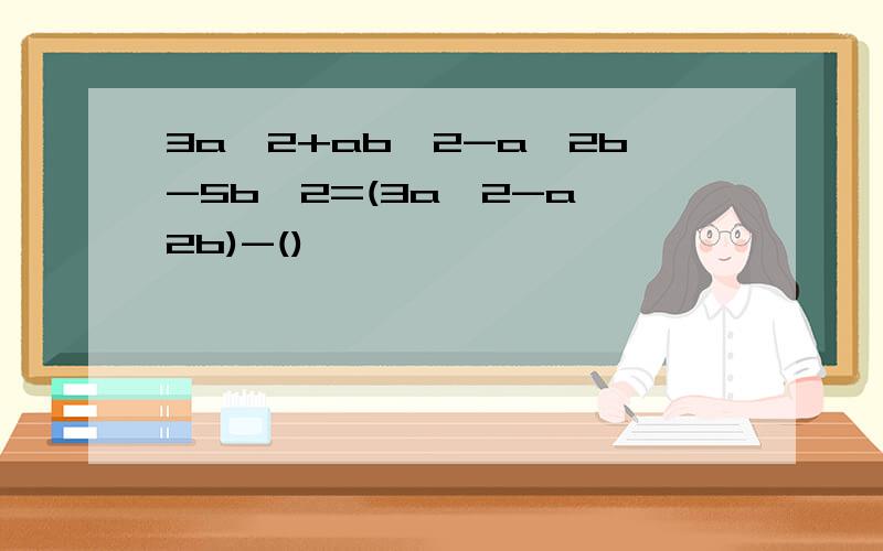 3a^2+ab^2-a^2b-5b^2=(3a^2-a^2b)-()