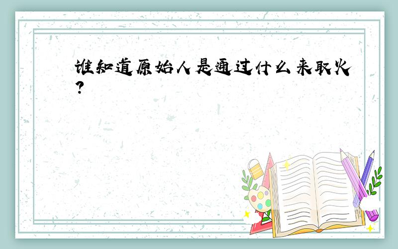 谁知道原始人是通过什么来取火?