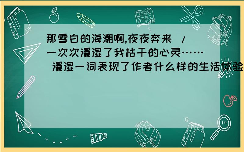 那雪白的海潮啊,夜夜奔来 /一次次漫湿了我枯干的心灵…… 漫湿一词表现了作者什么样的生活体验