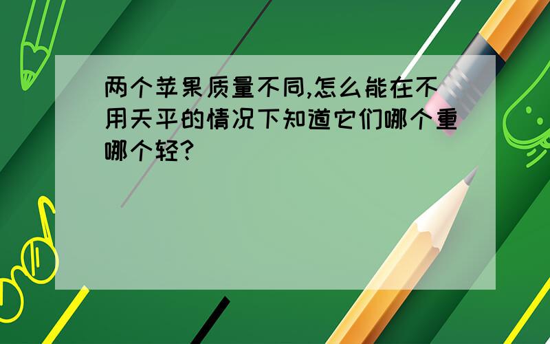 两个苹果质量不同,怎么能在不用天平的情况下知道它们哪个重哪个轻?