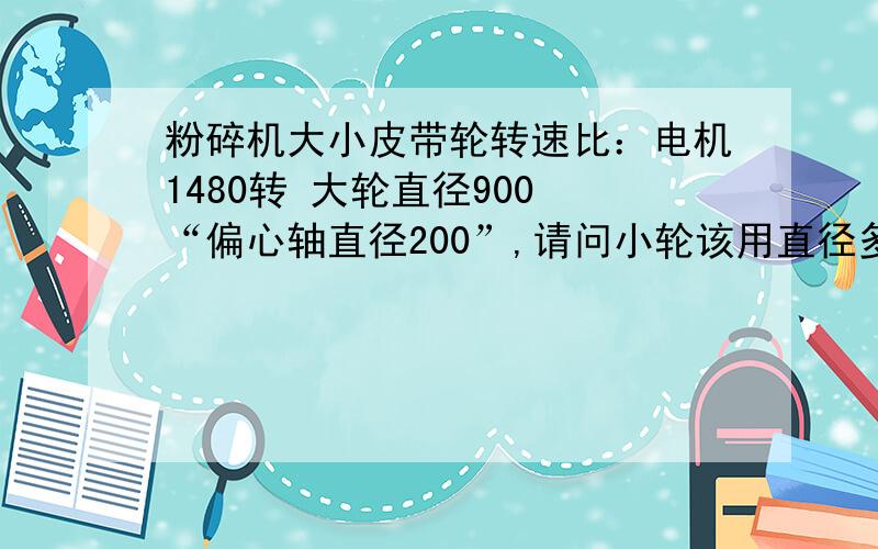 粉碎机大小皮带轮转速比：电机1480转 大轮直径900 “偏心轴直径200”,请问小轮该用直径多大,谢谢!