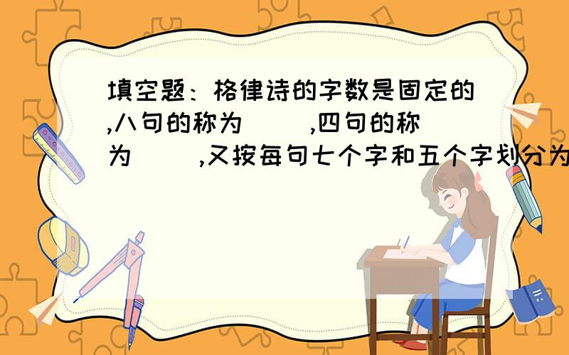 填空题：格律诗的字数是固定的,八句的称为（ ）,四句的称为（ ）,又按每句七个字和五个字划分为（ ）