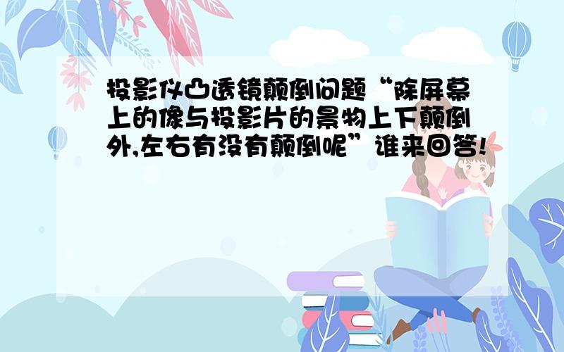 投影仪凸透镜颠倒问题“除屏幕上的像与投影片的景物上下颠倒外,左右有没有颠倒呢”谁来回答!