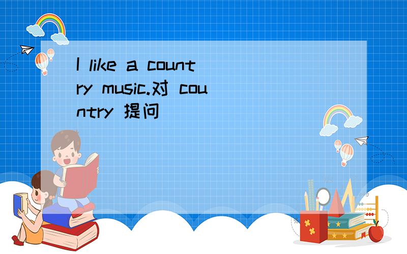 I like a country music.对 country 提问