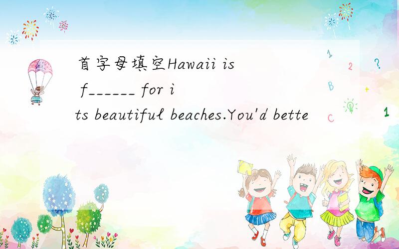 首字母填空Hawaii is f______ for its beautiful beaches.You'd bette