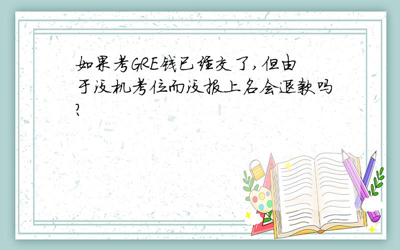 如果考GRE钱已经交了,但由于没机考位而没报上名会退款吗?