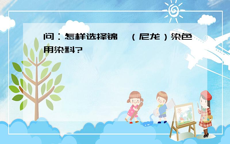 问：怎样选择锦纶（尼龙）染色用染料?