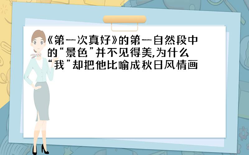 《第一次真好》的第一自然段中的“景色”并不见得美,为什么“我”却把他比喻成秋日风情画