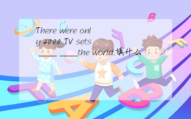 There were only 2000 TV sets ____ ____the world.填什么