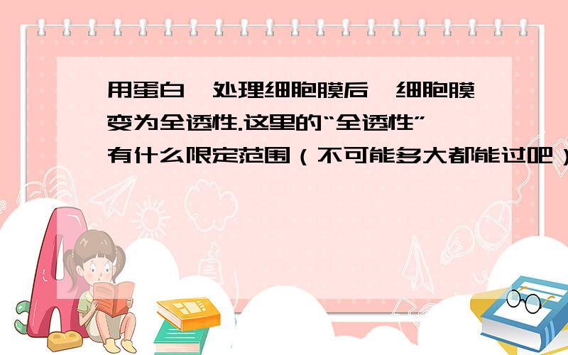 用蛋白酶处理细胞膜后,细胞膜变为全透性.这里的“全透性”有什么限定范围（不可能多大都能过吧）?