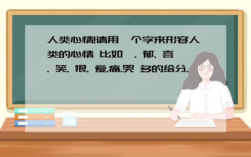 人类心情!请用一个字来形容人类的心情 比如殇. 郁. 喜. 笑. 狠. 爱.痛.哭 多的给分.