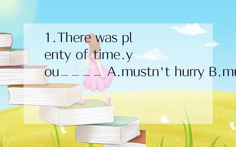 1.There was plenty of time.you____ A.mustn't hurry B.mustn't