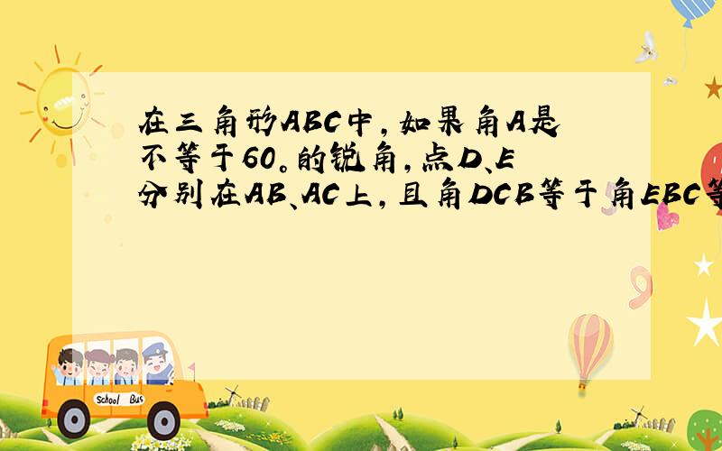 在三角形ABC中,如果角A是不等于60°的锐角,点D、E分别在AB、AC上,且角DCB等于角EBC等于1\2角A,探究：