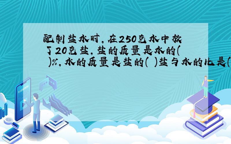 配制盐水时,在250克水中放了20克盐,盐的质量是水的( )%,水的质量是盐的( )盐与水的比是( ):( ).