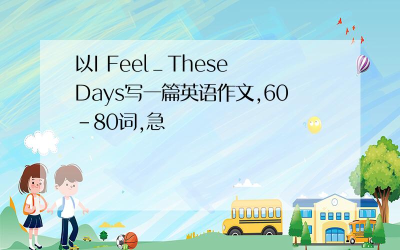 以I Feel＿These Days写一篇英语作文,60-80词,急