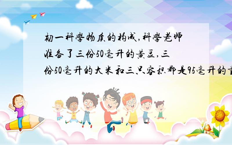 初一科学物质的构成,科学老师准备了三份50毫升的黄豆,三份50毫升的大米和三只容积都是95毫升的量筒,现在分别给甲、乙、