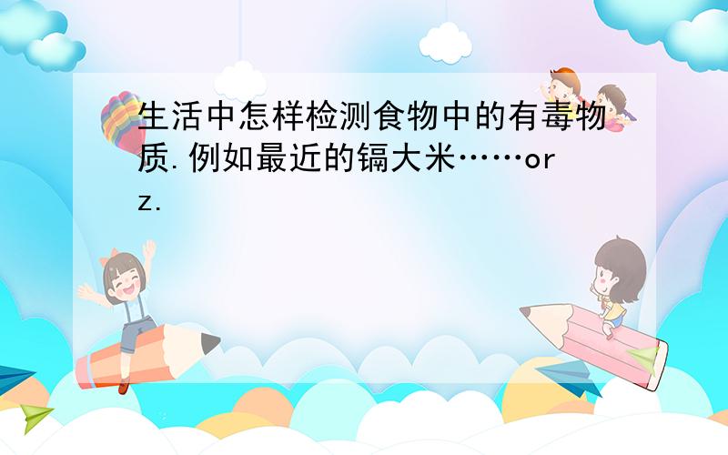 生活中怎样检测食物中的有毒物质.例如最近的镉大米……orz.