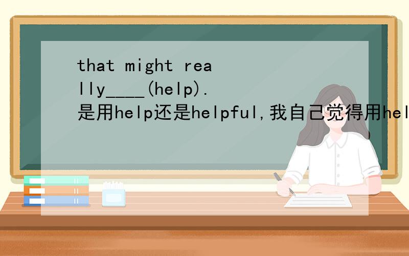 that might really____(help).是用help还是helpful,我自己觉得用helpful,不是