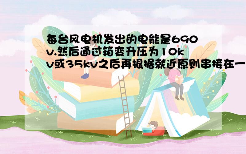 每台风电机发出的电能是690v.然后通过箱变升压为10kv或35kv之后再根据就近原则串接在一起送到风电场变电站升压至1